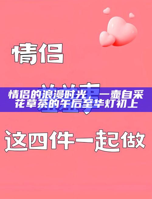 情侣的浪漫时光，一壶自采花草茶的午后至华灯初上