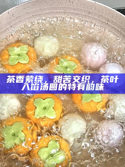 茶香萦绕，甜苦交织，茶叶入馅汤圆的特有韵味